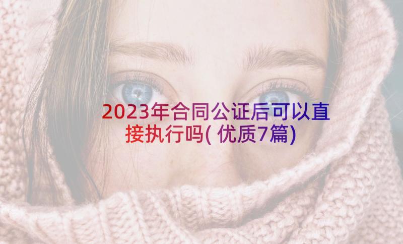 2023年合同公证后可以直接执行吗(优质7篇)