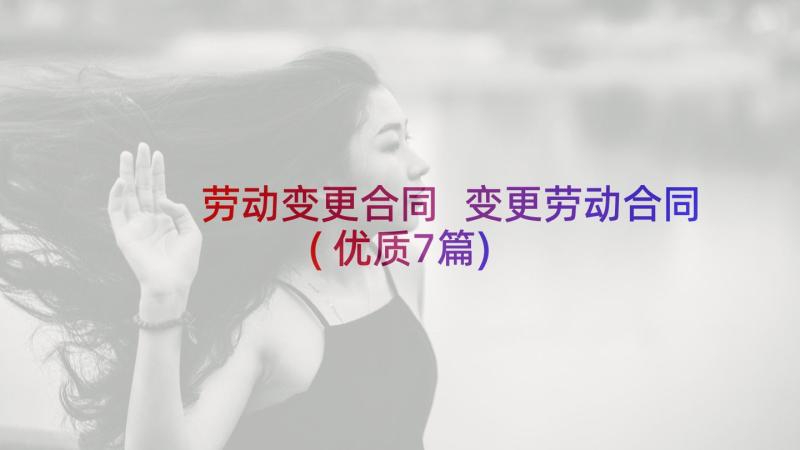 劳动变更合同 变更劳动合同(优质7篇)