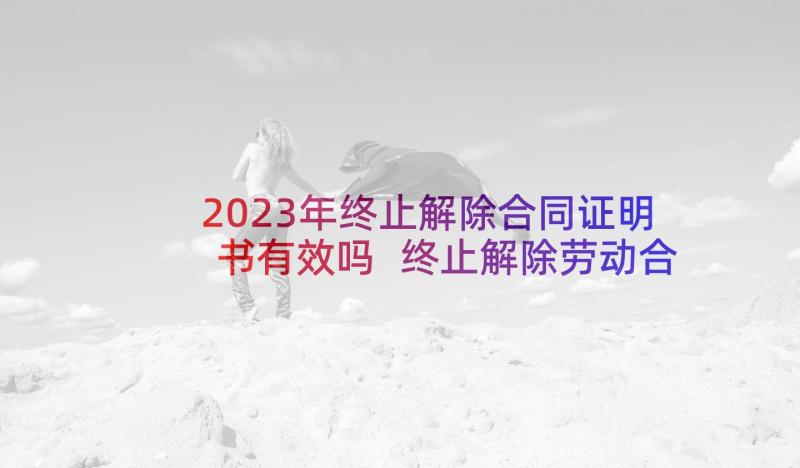 2023年终止解除合同证明书有效吗 终止解除劳动合同证明书(模板5篇)