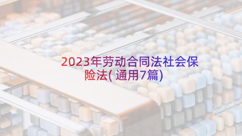 2023年劳动合同法社会保险法(通用7篇)