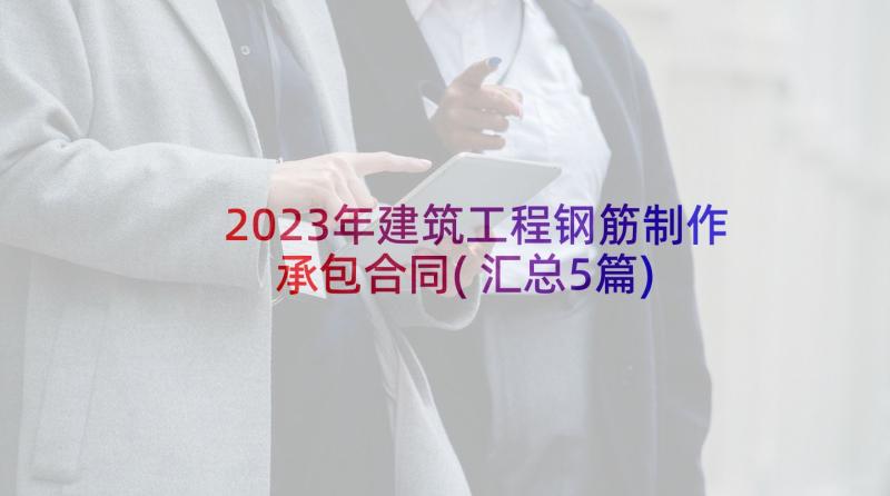 2023年建筑工程钢筋制作承包合同(汇总5篇)