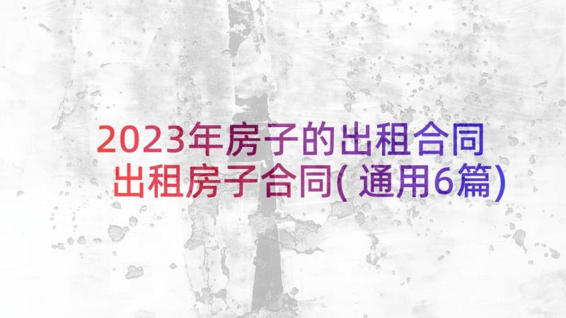 2023年房子的出租合同 出租房子合同(通用6篇)