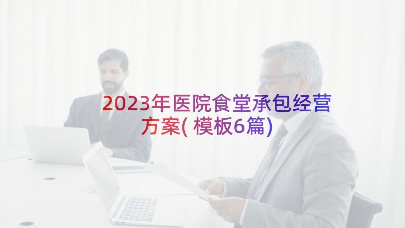 2023年医院食堂承包经营方案(模板6篇)