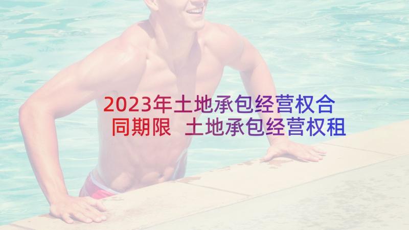 2023年土地承包经营权合同期限 土地承包经营权租赁合同(优质8篇)