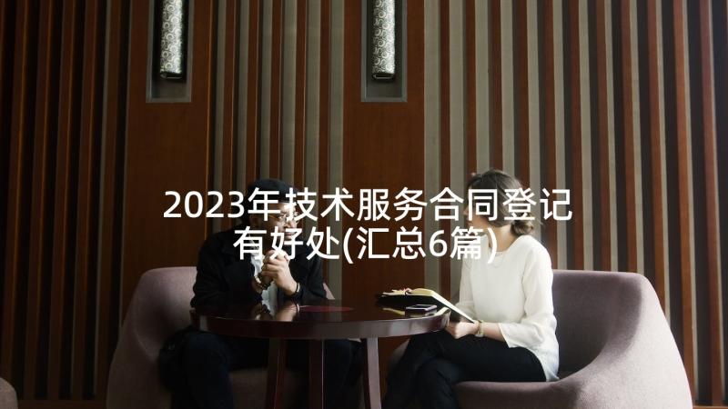 2023年技术服务合同登记有好处(汇总6篇)