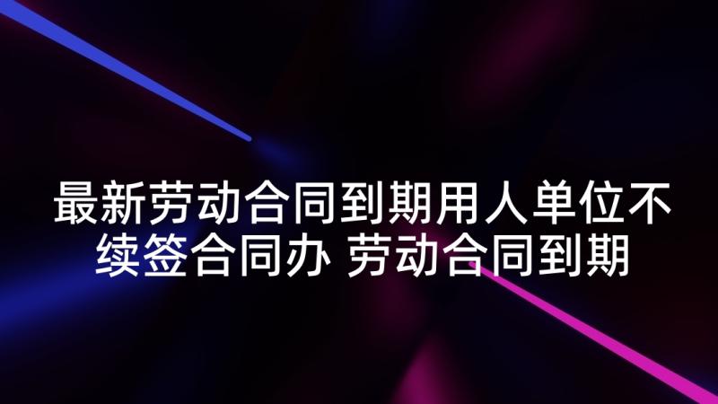 最新劳动合同到期用人单位不续签合同办 劳动合同到期不续签赔偿呢(模板5篇)