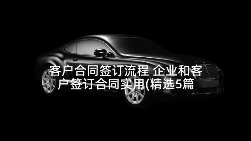 客户合同签订流程 企业和客户签订合同实用(精选5篇)