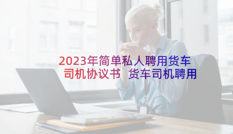 2023年简单私人聘用货车司机协议书 货车司机聘用劳动合同(实用5篇)