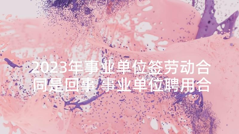 2023年事业单位签劳动合同是回事 事业单位聘用合同(精选9篇)