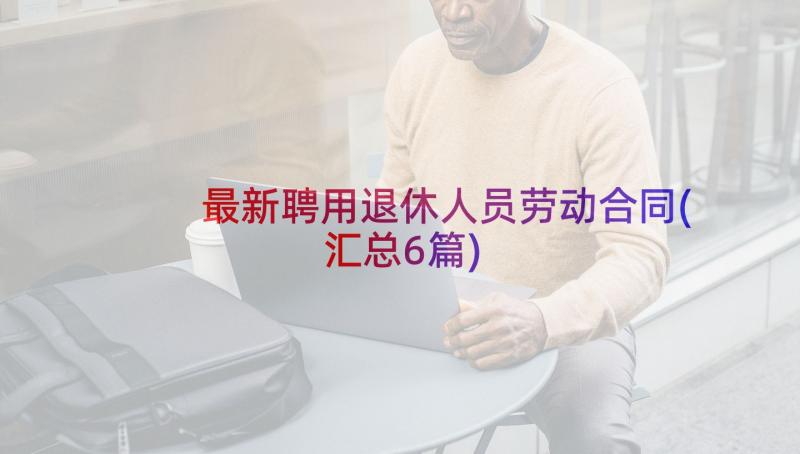 最新聘用退休人员劳动合同(汇总6篇)