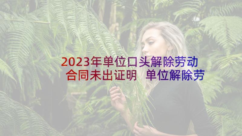 2023年单位口头解除劳动合同未出证明 单位解除劳动合同(优质9篇)