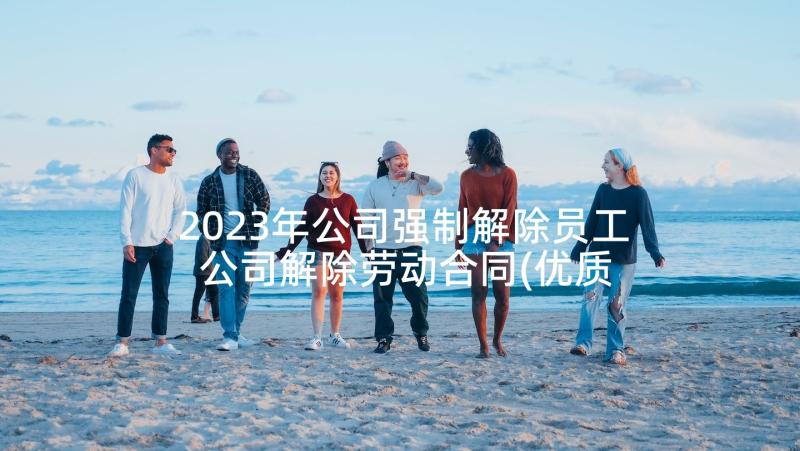 2023年公司强制解除员工 公司解除劳动合同(优质7篇)