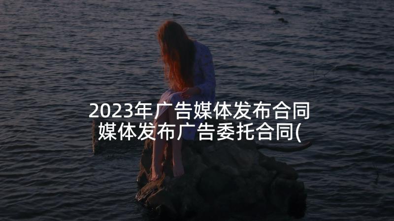 2023年广告媒体发布合同 媒体发布广告委托合同(优质5篇)