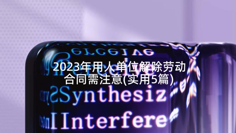 2023年用人单位解除劳动合同需注意(实用5篇)