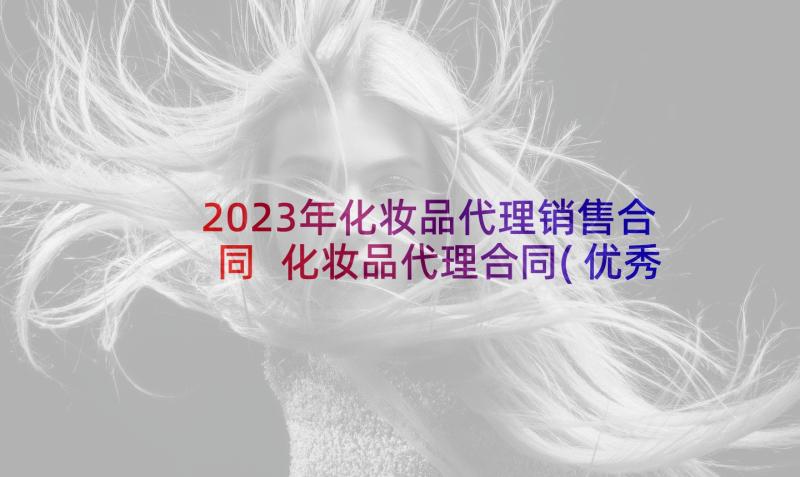 2023年化妆品代理销售合同 化妆品代理合同(优秀7篇)