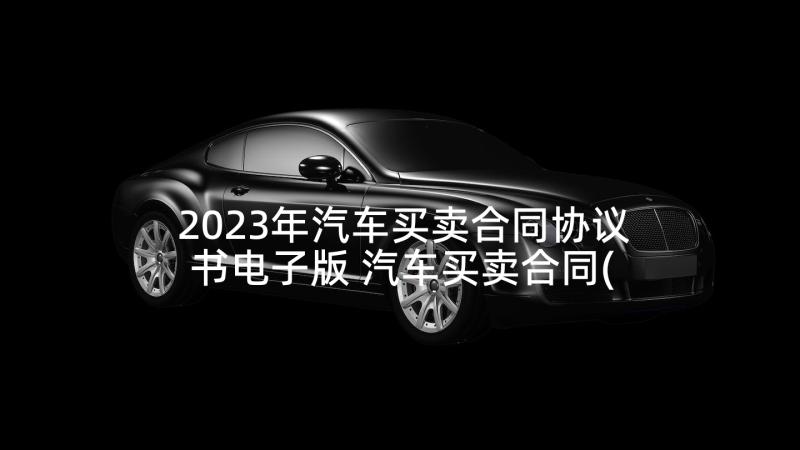 2023年汽车买卖合同协议书电子版 汽车买卖合同(实用9篇)