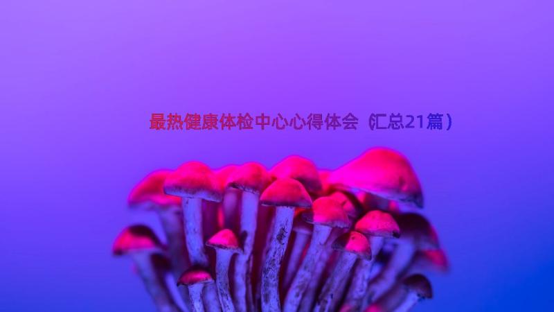 最热健康体检中心心得体会（汇总21篇）