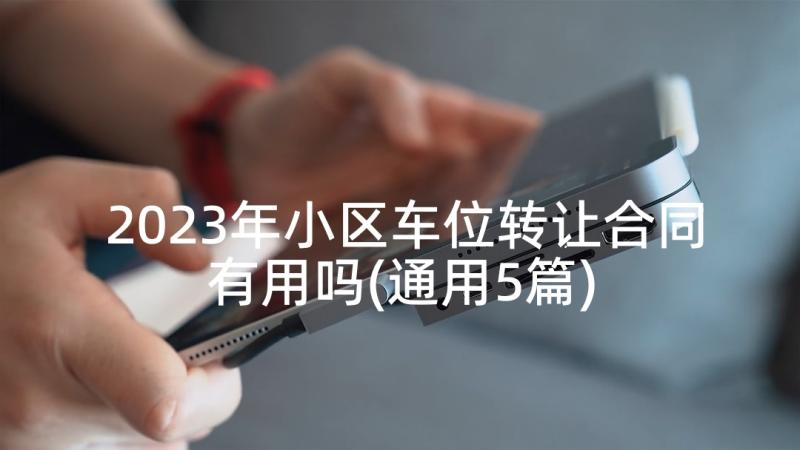 2023年小区车位转让合同有用吗(通用5篇)