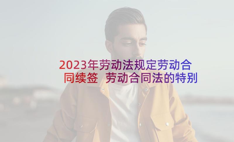 2023年劳动法规定劳动合同续签 劳动合同法的特别规定(实用8篇)