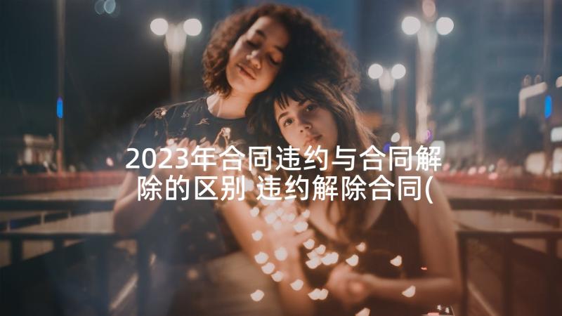 2023年合同违约与合同解除的区别 违约解除合同(大全5篇)