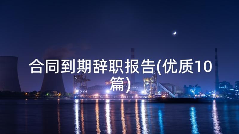 合同到期辞职报告(优质10篇)