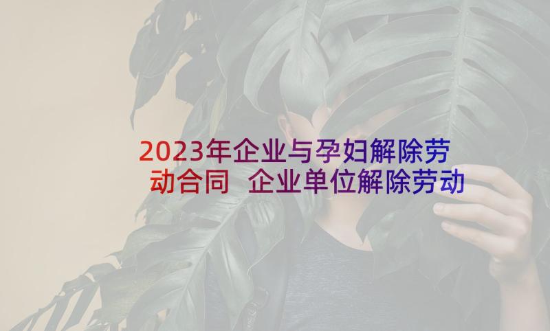 2023年企业与孕妇解除劳动合同 企业单位解除劳动合同书(优秀9篇)