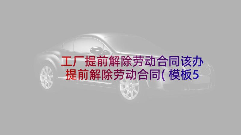 工厂提前解除劳动合同该办 提前解除劳动合同(模板5篇)