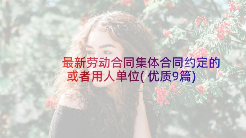 最新劳动合同集体合同约定的或者用人单位(优质9篇)