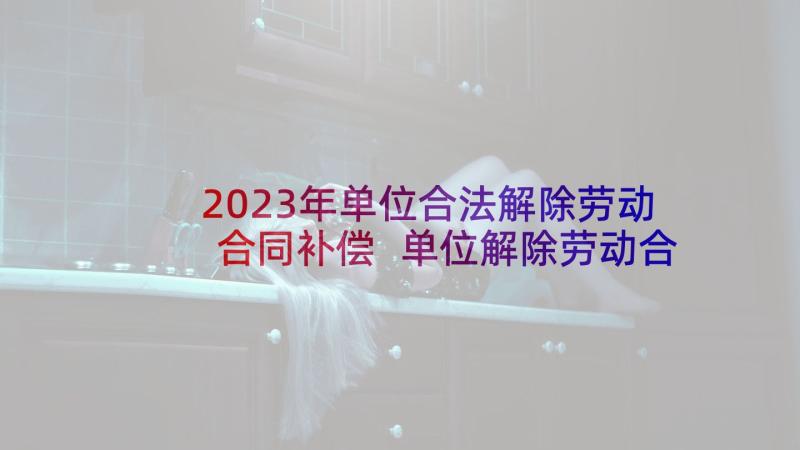 2023年单位合法解除劳动合同补偿 单位解除劳动合同(实用7篇)