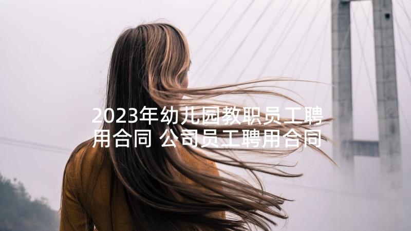 2023年幼儿园教职员工聘用合同 公司员工聘用合同(实用10篇)