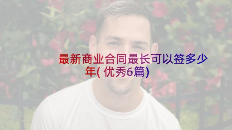 最新商业合同最长可以签多少年(优秀6篇)