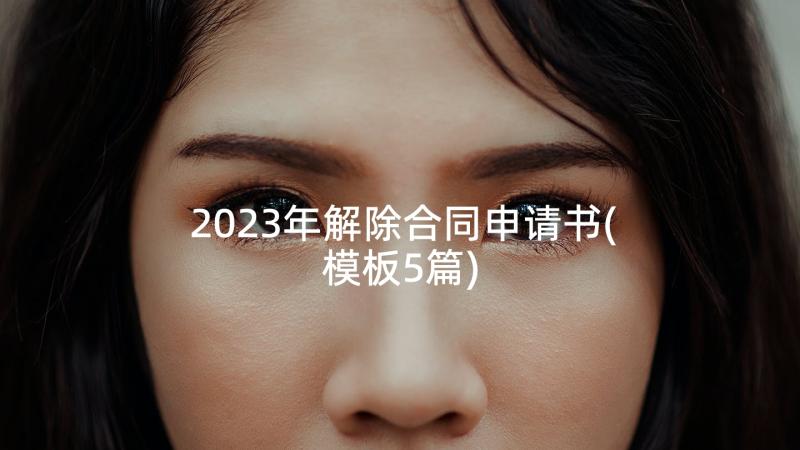 2023年解除合同申请书(模板5篇)