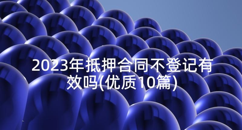 2023年抵押合同不登记有效吗(优质10篇)