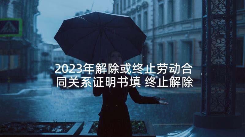 2023年解除或终止劳动合同关系证明书填 终止解除劳动合同证明书(大全5篇)