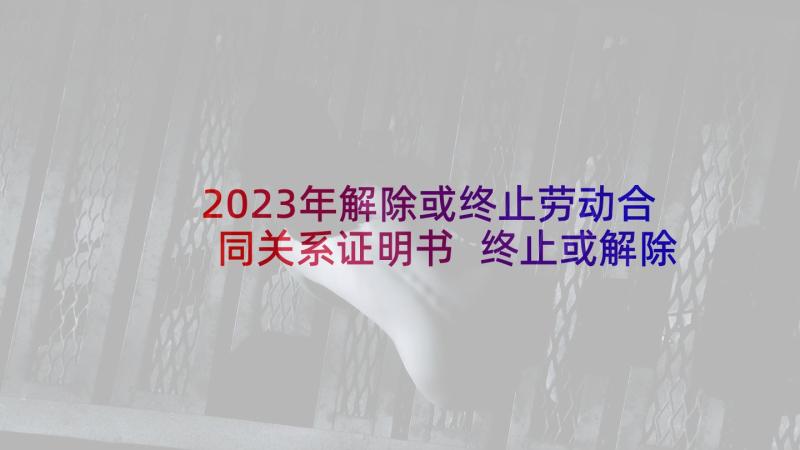 2023年解除或终止劳动合同关系证明书 终止或解除劳动合同的证明书(精选5篇)