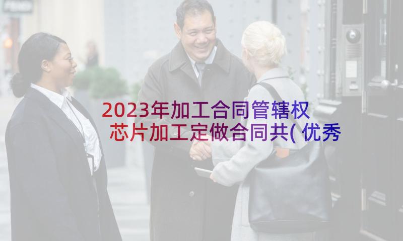 2023年加工合同管辖权 芯片加工定做合同共(优秀7篇)