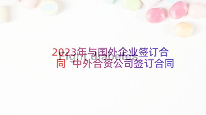 2023年与国外企业签订合同 中外合资公司签订合同(大全9篇)