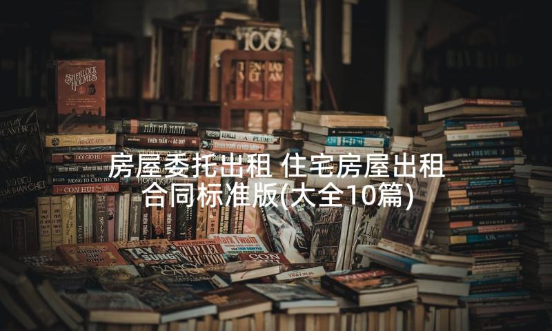 房屋委托出租 住宅房屋出租合同标准版(大全10篇)