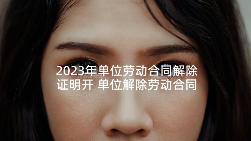 2023年单位劳动合同解除证明开 单位解除劳动合同(汇总5篇)