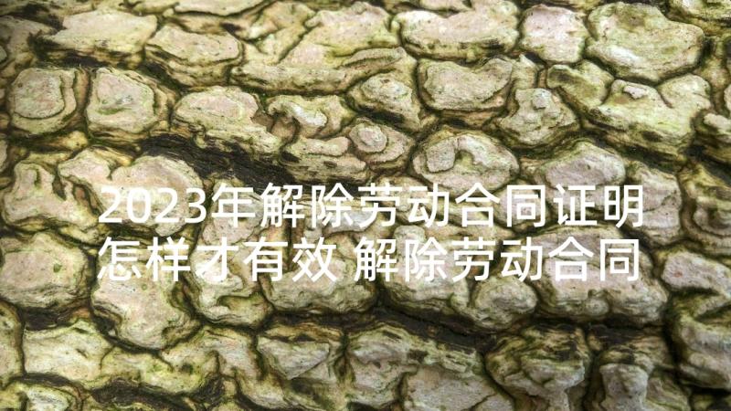 2023年解除劳动合同证明怎样才有效 解除劳动合同证明书(汇总6篇)