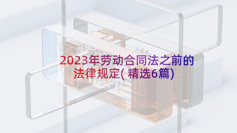 2023年劳动合同法之前的法律规定(精选6篇)