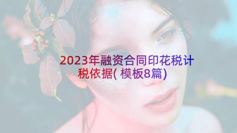 2023年融资合同印花税计税依据(模板8篇)