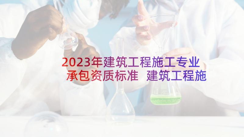 2023年建筑工程施工专业承包资质标准 建筑工程施工承包合同(模板5篇)