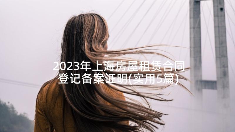 2023年上海房屋租赁合同登记备案证明(实用5篇)