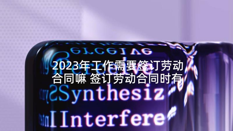 2023年工作需要签订劳动合同嘛 签订劳动合同时有哪些需要注意的地方(汇总5篇)