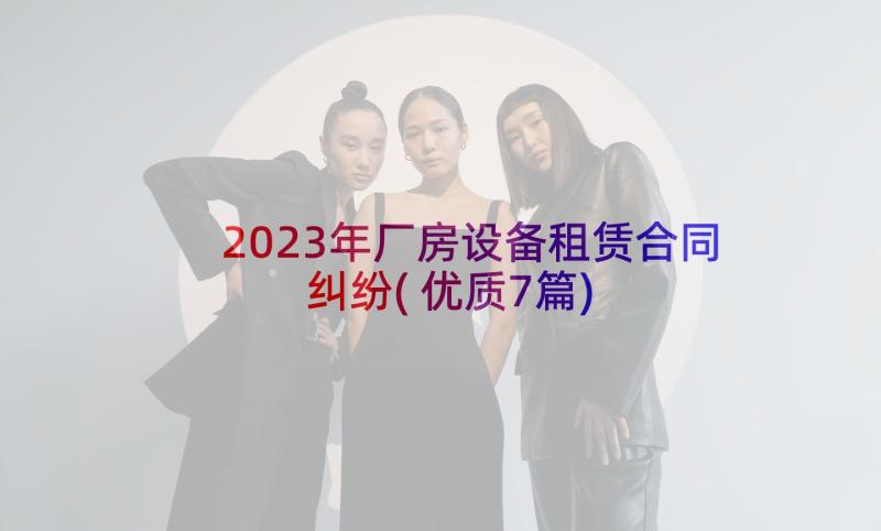 2023年厂房设备租赁合同纠纷(优质7篇)