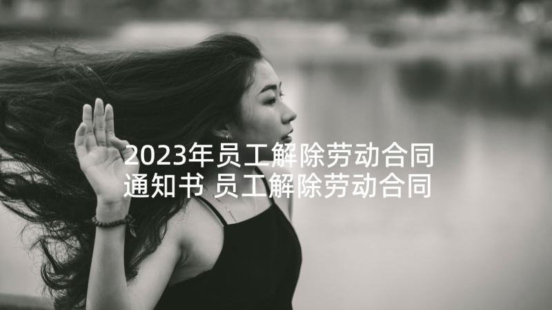 2023年员工解除劳动合同通知书 员工解除劳动合同(通用10篇)