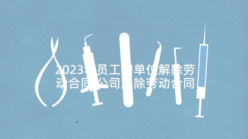 2023年员工和单位解除劳动合同 公司解除劳动合同(大全8篇)