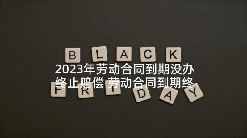 2023年劳动合同到期没办终止赔偿 劳动合同到期终止通知书(优质5篇)