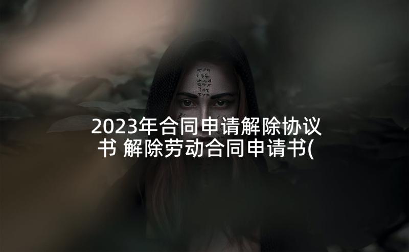 2023年合同申请解除协议书 解除劳动合同申请书(大全7篇)